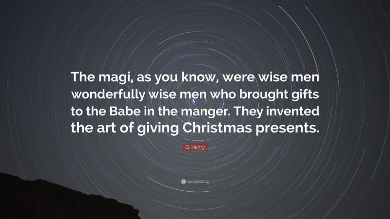 O. Henry Quote: “The magi, as you know, were wise men wonderfully wise men who brought gifts to the Babe in the manger. They invented the art of giving Christmas presents.”