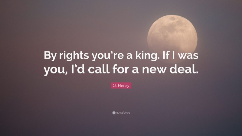 O. Henry Quote: “By rights you’re a king. If I was you, I’d call for a new deal.”