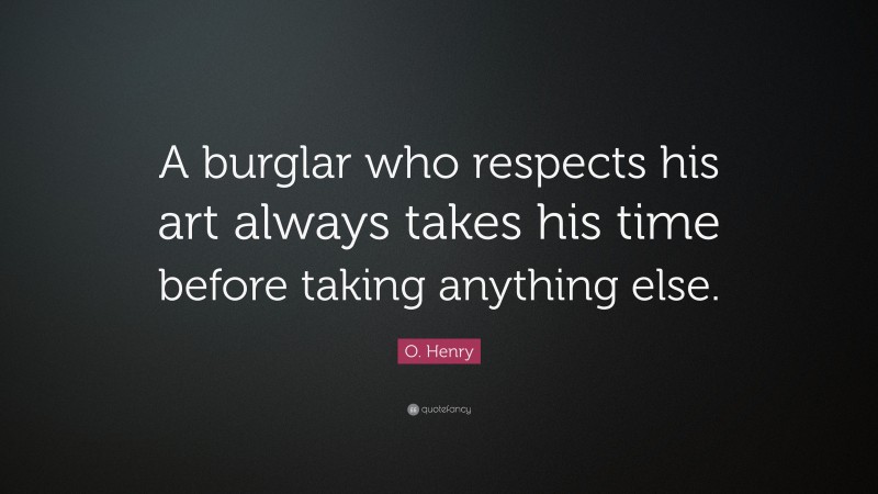 O. Henry Quote: “A burglar who respects his art always takes his time before taking anything else.”