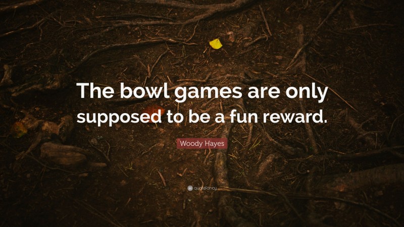 Woody Hayes Quote: “The bowl games are only supposed to be a fun reward.”