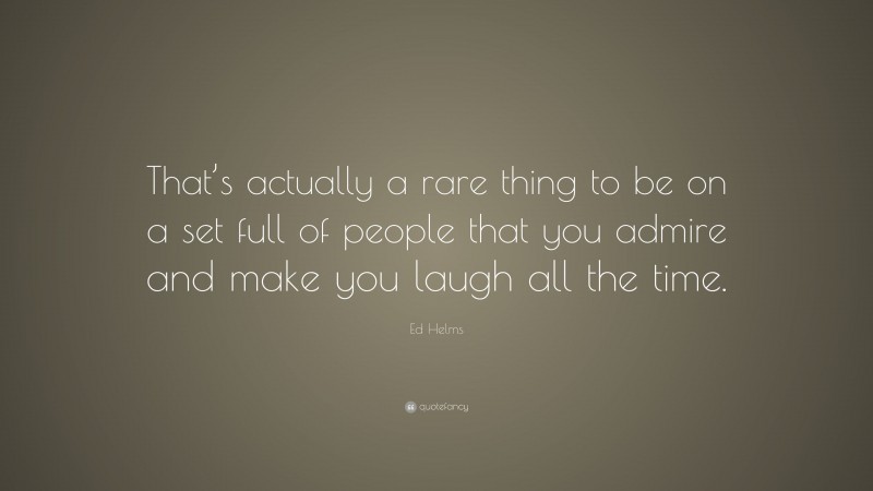 Ed Helms Quote: “That’s actually a rare thing to be on a set full of people that you admire and make you laugh all the time.”