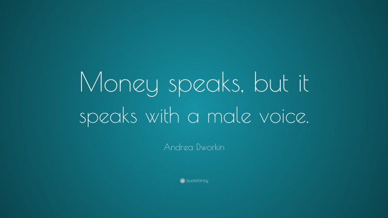 Andrea Dworkin Quote: “Money speaks, but it speaks with a male voice.”