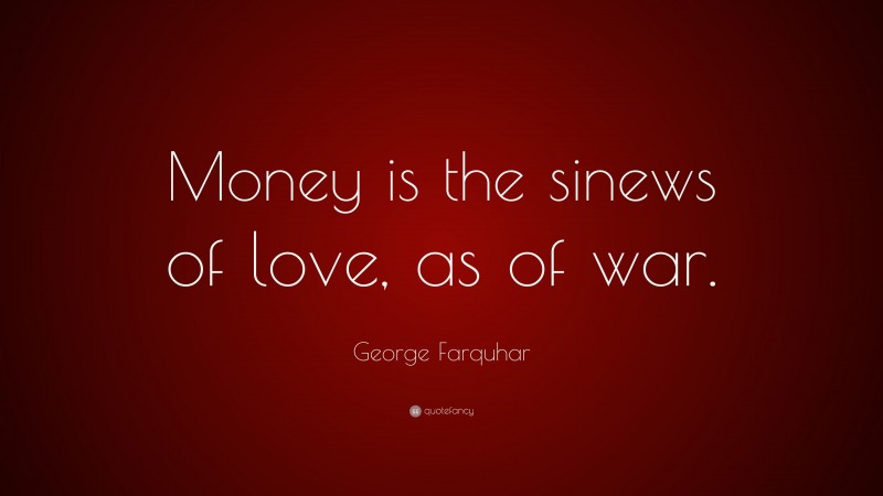 George Farquhar Quote: “Money is the sinews of love, as of war.”