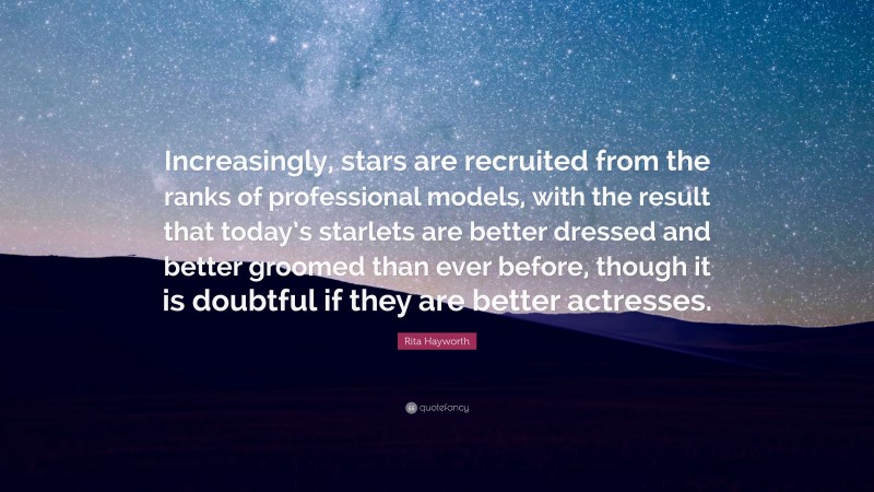 Rita Hayworth Quote: “Increasingly, stars are recruited from the ranks of professional models, with the result that today’s starlets are better dressed and better groomed than ever before, though it is doubtful if they are better actresses.”