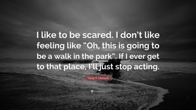 Taraji P. Henson Quote: “I like to be scared. I don’t like feeling like “Oh, this is going to be a walk in the park”. If I ever get to that place, I’ll just stop acting.”