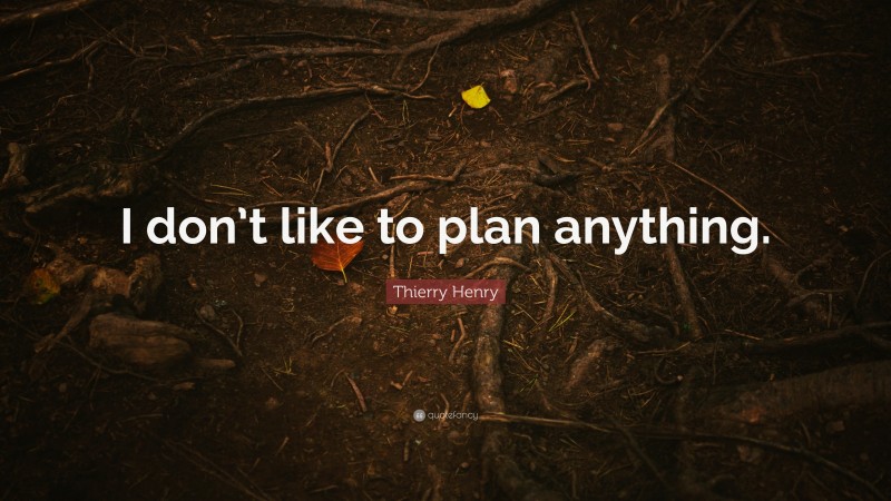 Thierry Henry Quote: “I don’t like to plan anything.”