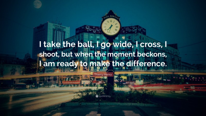 Thierry Henry Quote: “I take the ball, I go wide, I cross, I shoot, but when the moment beckons, I am ready to make the difference.”