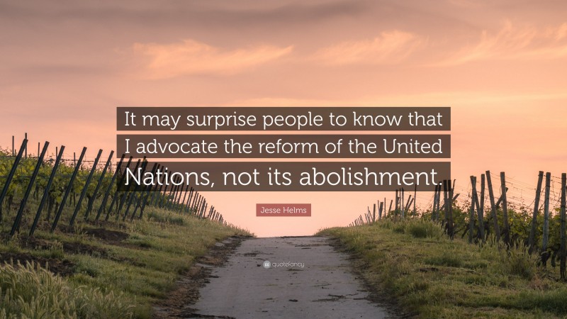 Jesse Helms Quote: “It may surprise people to know that I advocate the reform of the United Nations, not its abolishment.”