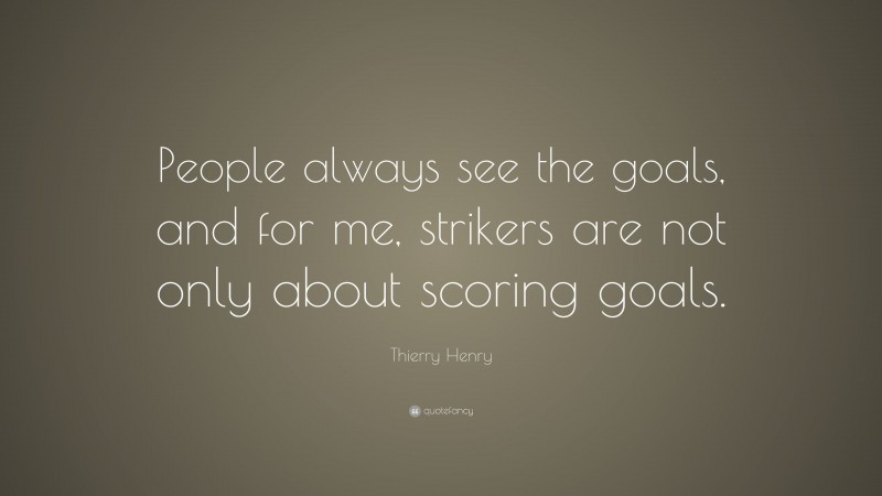 Thierry Henry Quote: “People always see the goals, and for me, strikers are not only about scoring goals.”