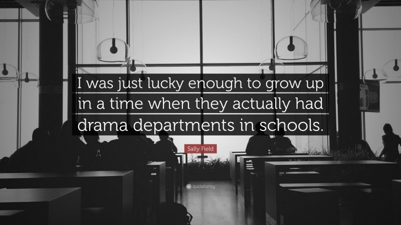 Sally Field Quote: “I was just lucky enough to grow up in a time when they actually had drama departments in schools.”