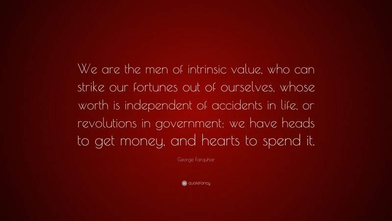 George Farquhar Quote: “We are the men of intrinsic value, who can strike our fortunes out of ourselves, whose worth is independent of accidents in life, or revolutions in government: we have heads to get money, and hearts to spend it.”