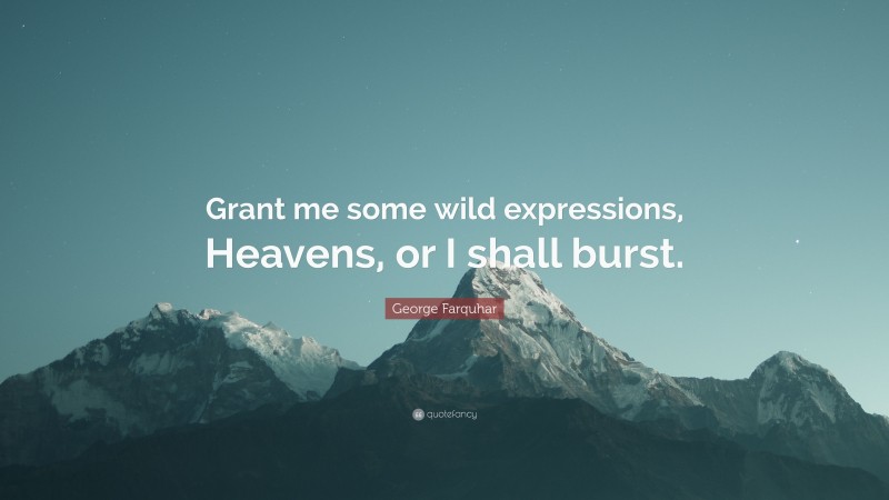 George Farquhar Quote: “Grant me some wild expressions, Heavens, or I shall burst.”