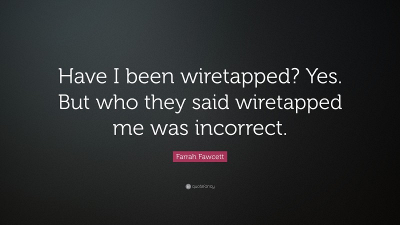 Farrah Fawcett Quote: “Have I been wiretapped? Yes. But who they said wiretapped me was incorrect.”