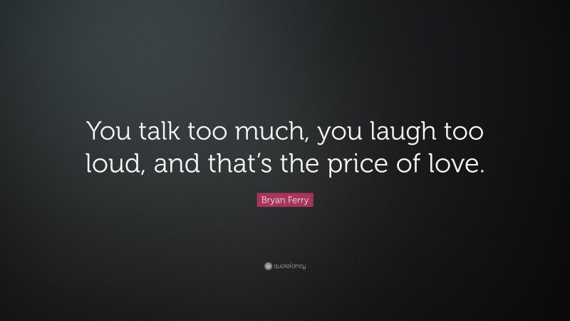 Bryan Ferry Quote: “You talk too much, you laugh too loud, and that’s the price of love.”