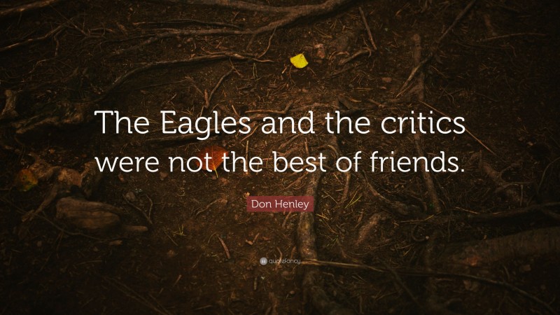 Don Henley Quote: “The Eagles and the critics were not the best of friends.”