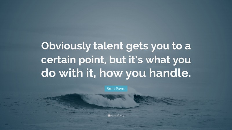 Brett Favre Quote: “Obviously talent gets you to a certain point, but it’s what you do with it, how you handle.”
