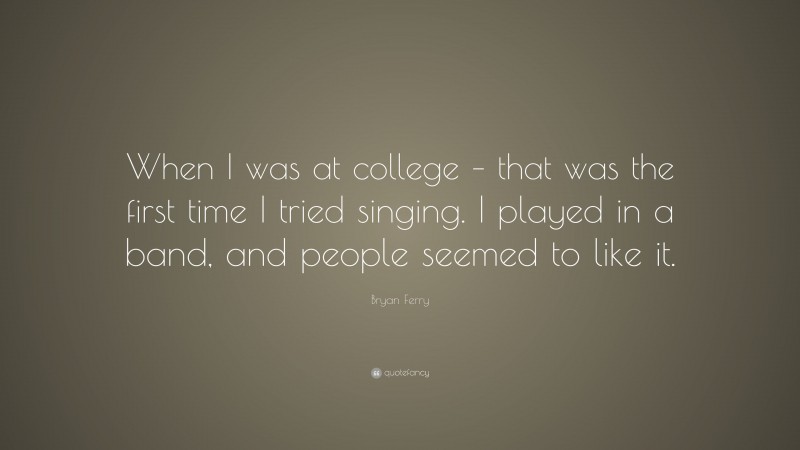 Bryan Ferry Quote: “When I was at college – that was the first time I tried singing. I played in a band, and people seemed to like it.”