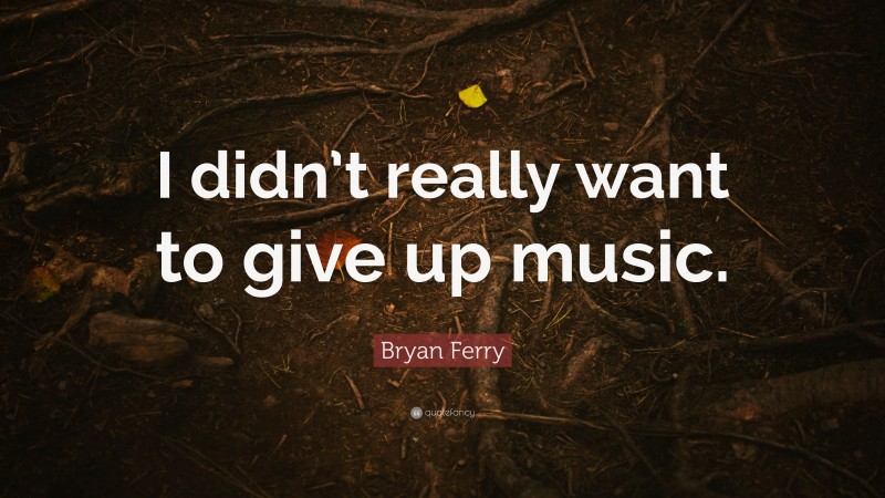 Bryan Ferry Quote: “I didn’t really want to give up music.”
