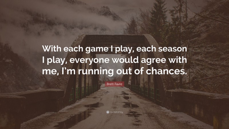 Brett Favre Quote: “With each game I play, each season I play, everyone would agree with me, I’m running out of chances.”