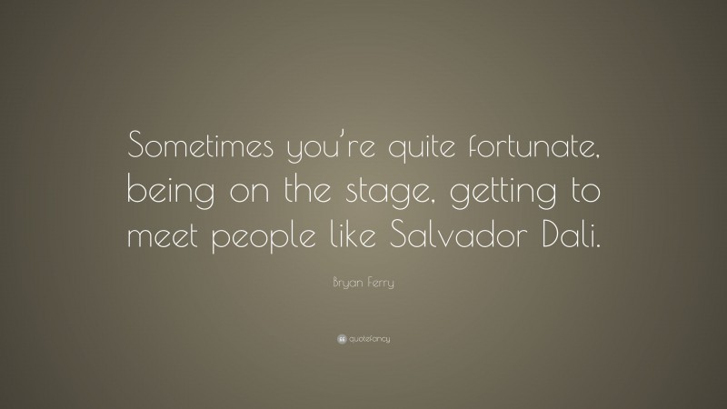 Bryan Ferry Quote: “Sometimes you’re quite fortunate, being on the stage, getting to meet people like Salvador Dali.”