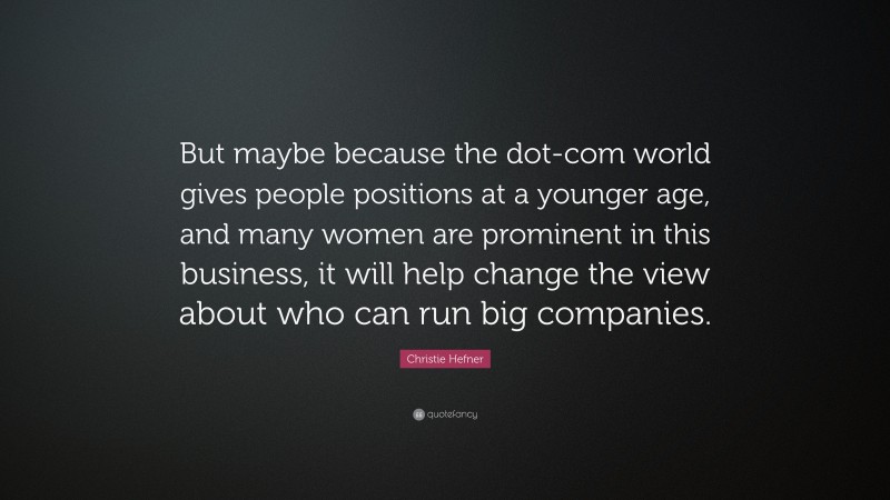 Christie Hefner Quote: “But maybe because the dot-com world gives people positions at a younger age, and many women are prominent in this business, it will help change the view about who can run big companies.”