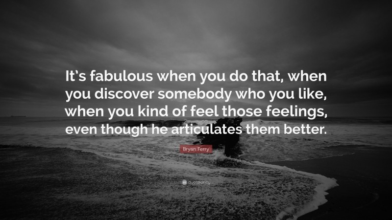Bryan Ferry Quote: “It’s fabulous when you do that, when you discover somebody who you like, when you kind of feel those feelings, even though he articulates them better.”