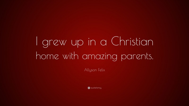 Allyson Felix Quote: “I grew up in a Christian home with amazing parents.”