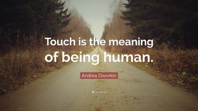 Andrea Dworkin Quote: “Touch is the meaning of being human.”