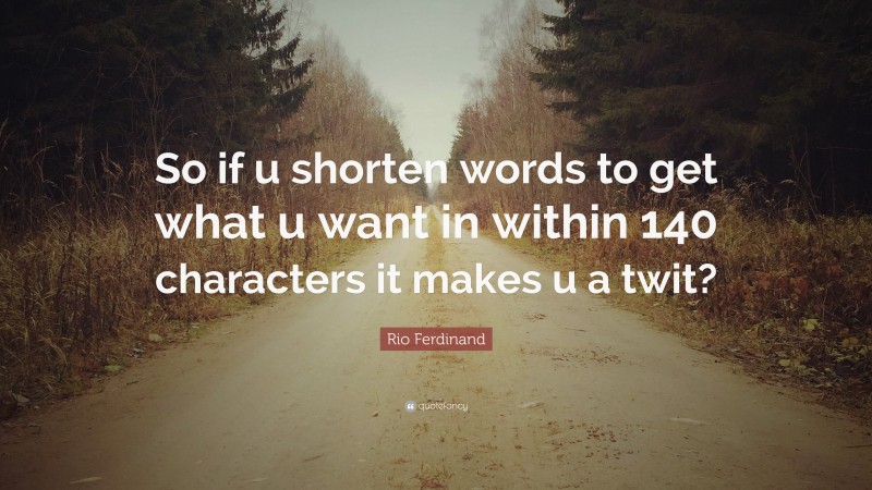 Rio Ferdinand Quote: “So if u shorten words to get what u want in within 140 characters it makes u a twit?”