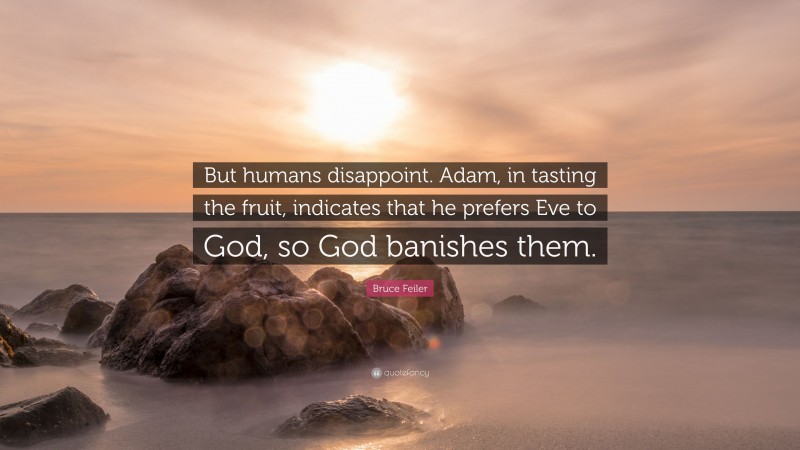 Bruce Feiler Quote: “But humans disappoint. Adam, in tasting the fruit, indicates that he prefers Eve to God, so God banishes them.”