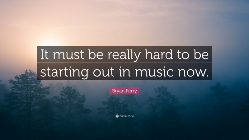 Bryan Ferry Quote: “It must be really hard to be starting out in music now.”