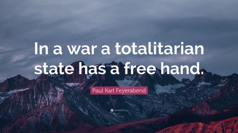 Paul Karl Feyerabend Quote: “In a war a totalitarian state has a free hand.”