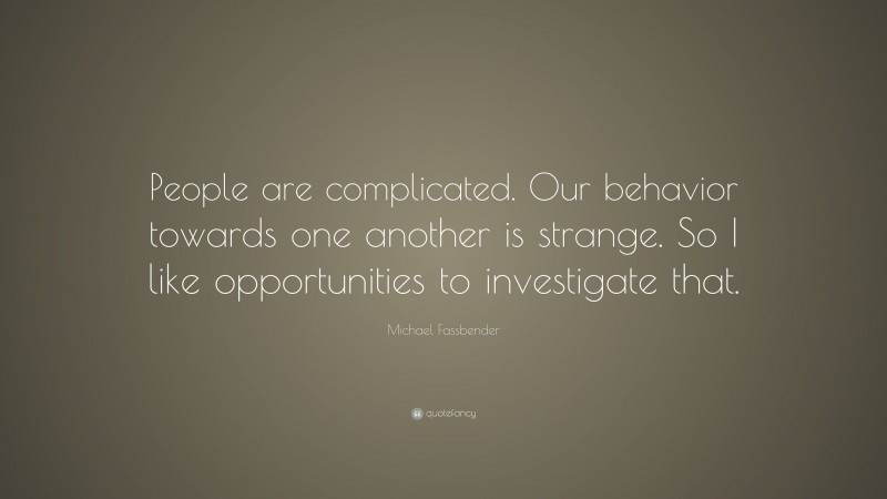 Michael Fassbender Quote: “People are complicated. Our behavior towards one another is strange. So I like opportunities to investigate that.”