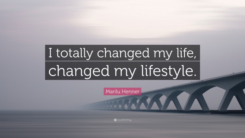 Marilu Henner Quote: “I totally changed my life, changed my lifestyle.”