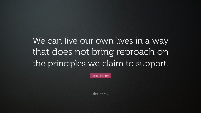 Jesse Helms Quote: “We can live our own lives in a way that does not bring reproach on the principles we claim to support.”