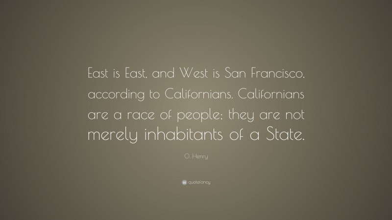 O. Henry Quote: “East is East, and West is San Francisco, according to Californians. Californians are a race of people; they are not merely inhabitants of a State.”