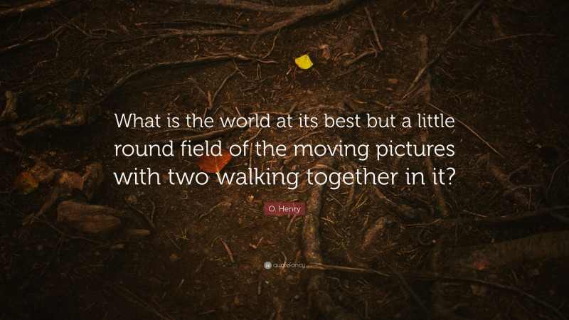 O. Henry Quote: “What is the world at its best but a little round field of the moving pictures with two walking together in it?”
