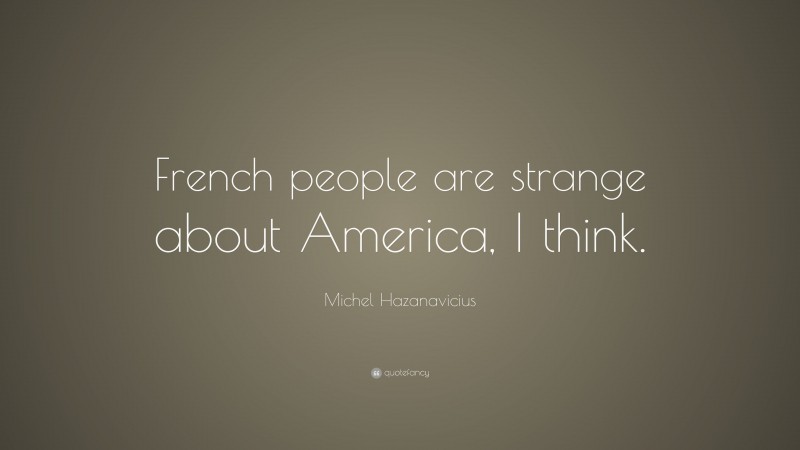 Michel Hazanavicius Quote: “French people are strange about America, I think.”