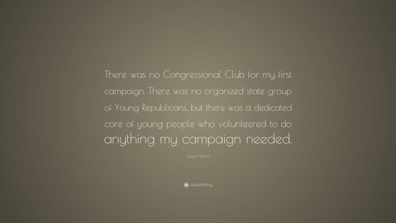 Jesse Helms Quote: “There was no Congressional Club for my first campaign. There was no organized state group of Young Republicans, but there was a dedicated core of young people who volunteered to do anything my campaign needed.”
