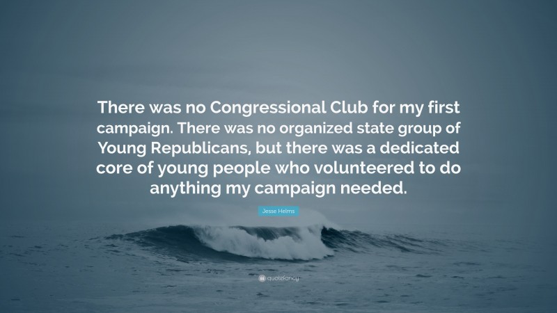 Jesse Helms Quote: “There was no Congressional Club for my first campaign. There was no organized state group of Young Republicans, but there was a dedicated core of young people who volunteered to do anything my campaign needed.”