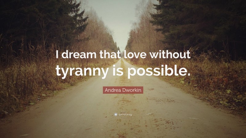 Andrea Dworkin Quote: “I dream that love without tyranny is possible.”