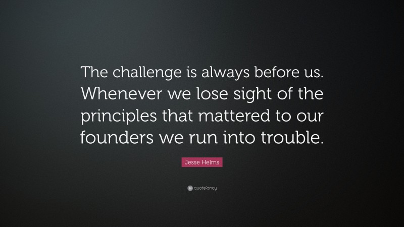 Jesse Helms Quote: “The challenge is always before us. Whenever we lose sight of the principles that mattered to our founders we run into trouble.”