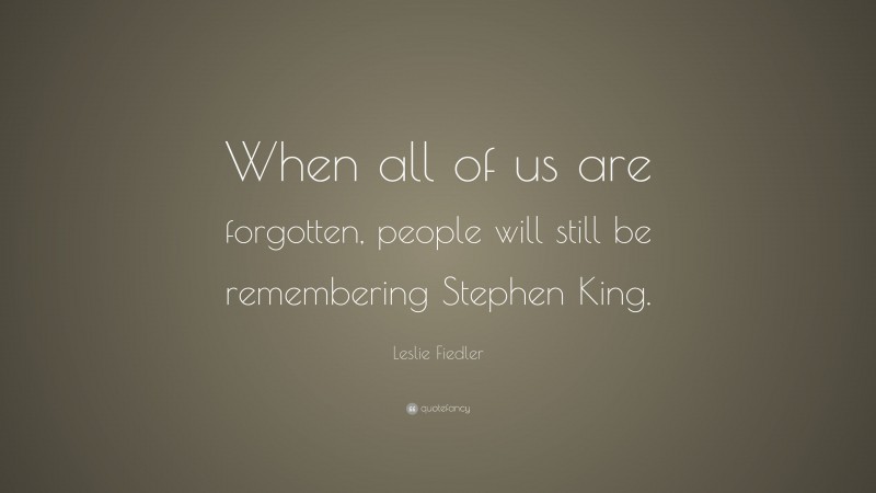 Leslie Fiedler Quote: “When all of us are forgotten, people will still be remembering Stephen King.”