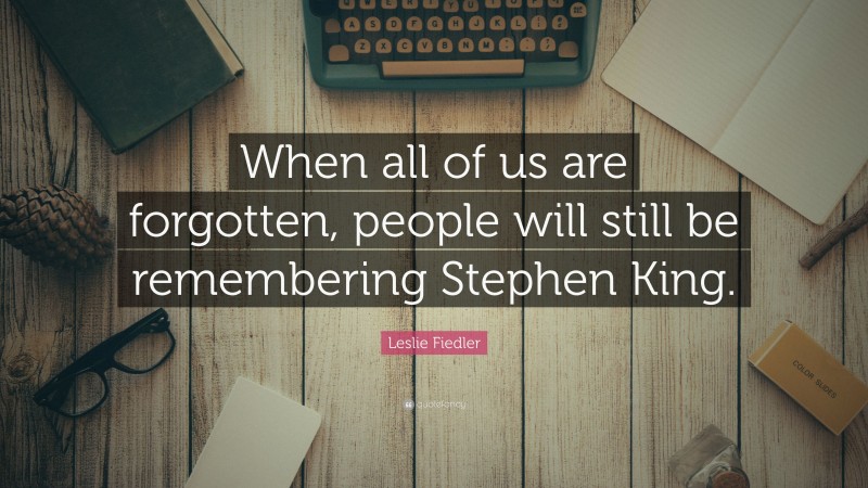 Leslie Fiedler Quote: “When all of us are forgotten, people will still be remembering Stephen King.”