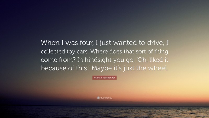 Michael Fassbender Quote: “When I was four, I just wanted to drive, I collected toy cars. Where does that sort of thing come from? In hindsight you go, ‘Oh, liked it because of this.’ Maybe it’s just the wheel.”