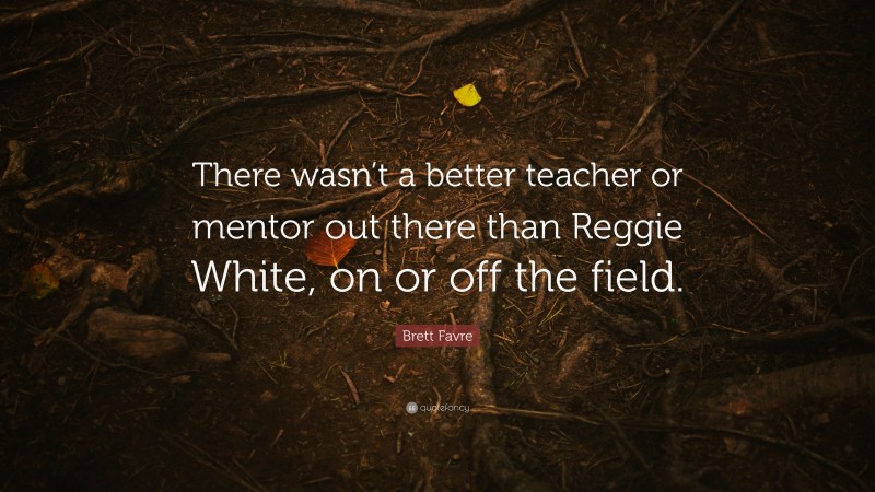 Brett Favre Quote: “There wasn’t a better teacher or mentor out there than Reggie White, on or off the field.”