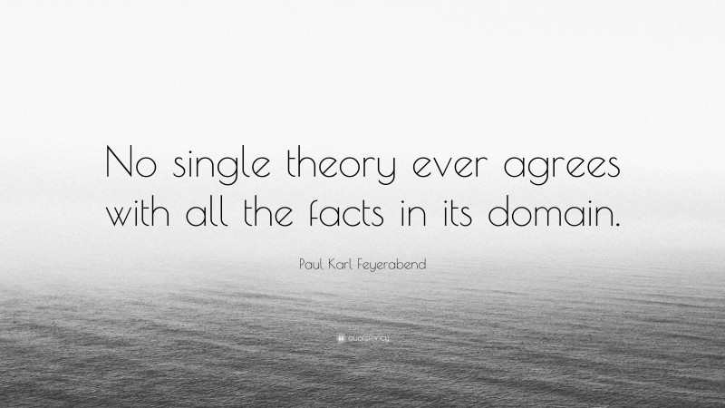 Paul Karl Feyerabend Quote: “No single theory ever agrees with all the facts in its domain.”