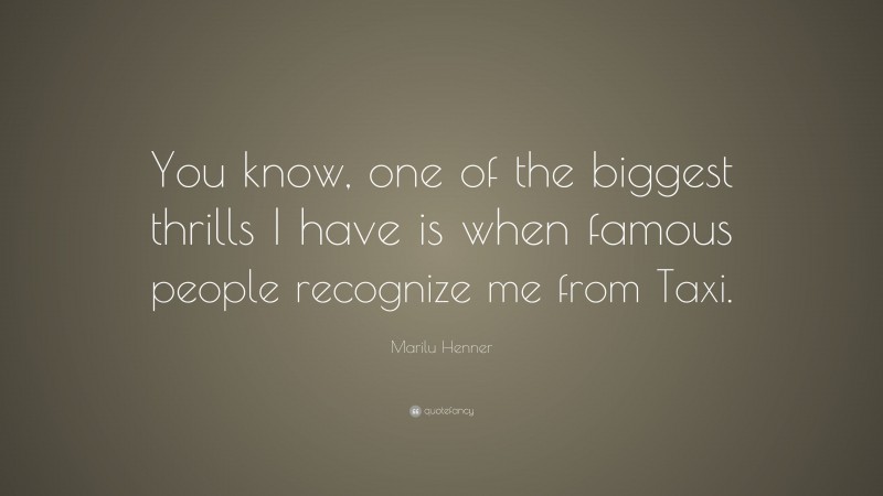 Marilu Henner Quote: “You know, one of the biggest thrills I have is when famous people recognize me from Taxi.”