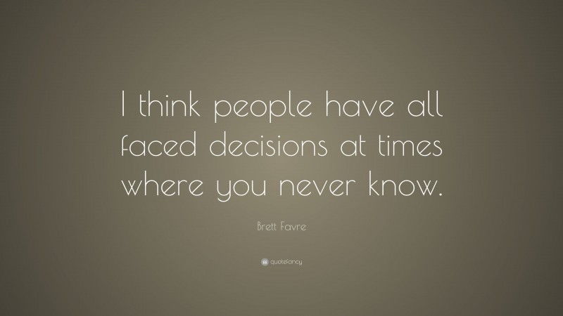 Brett Favre Quote: “I think people have all faced decisions at times where you never know.”