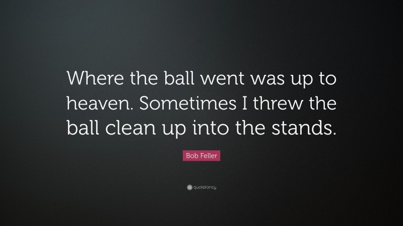 Bob Feller Quote: “Where the ball went was up to heaven. Sometimes I threw the ball clean up into the stands.”